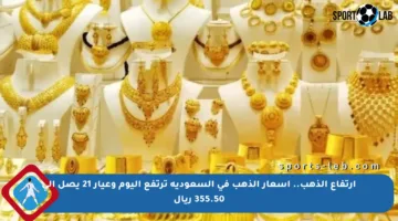 ارتفاع الذهب.. أسعار الذهب في السعودية ترتفع اليوم وعيار 21 يصل إلى 355.50 ريال